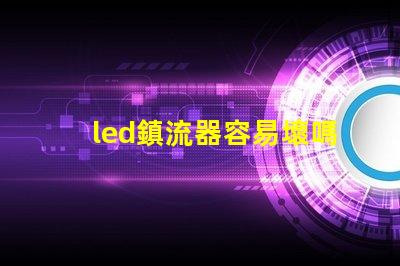 led鎮流器容易壞嗎 鎮流器和燈管哪個容易壞